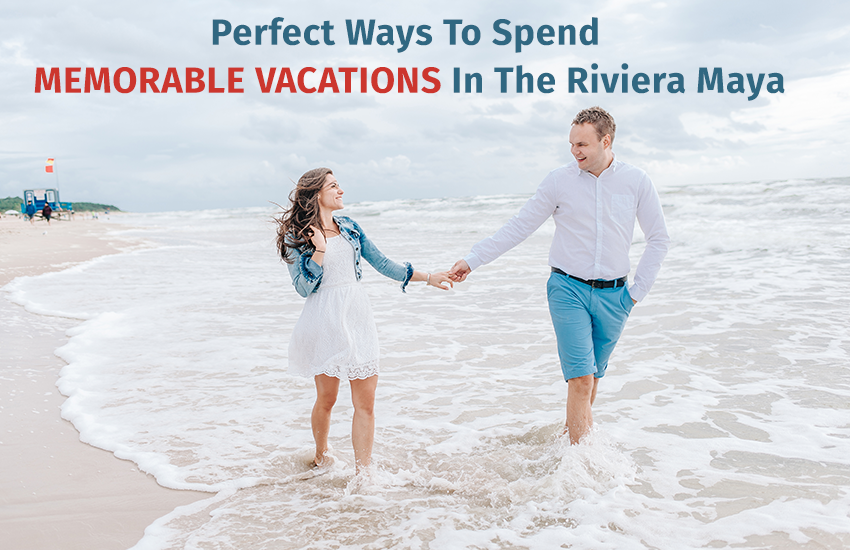 Perfect Ways To Spend Memorable Vacations In The Riviera Maya